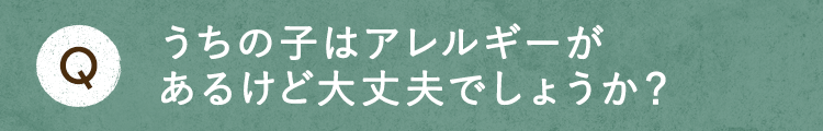 うちの子はアレルギーがあるけど大丈夫でしょうか？