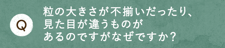 粒の大きさが不揃いだったり、見た目が違うものがあるのですがなぜですか？