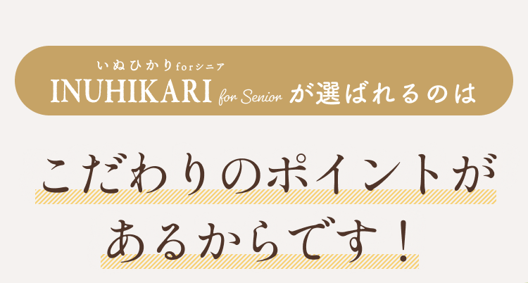 INUHIKARI for Senior（いぬひかりシニア）が選ばれるのはこだわりのポイントがあるからです！